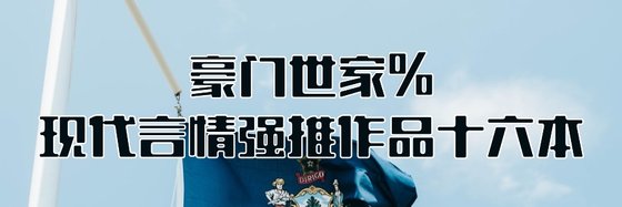 豪门世家%现代言情强推作品十六本
